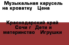 Музыкальная карусель на кроватку › Цена ­ 2 000 - Краснодарский край, Сочи г. Дети и материнство » Игрушки   . Краснодарский край